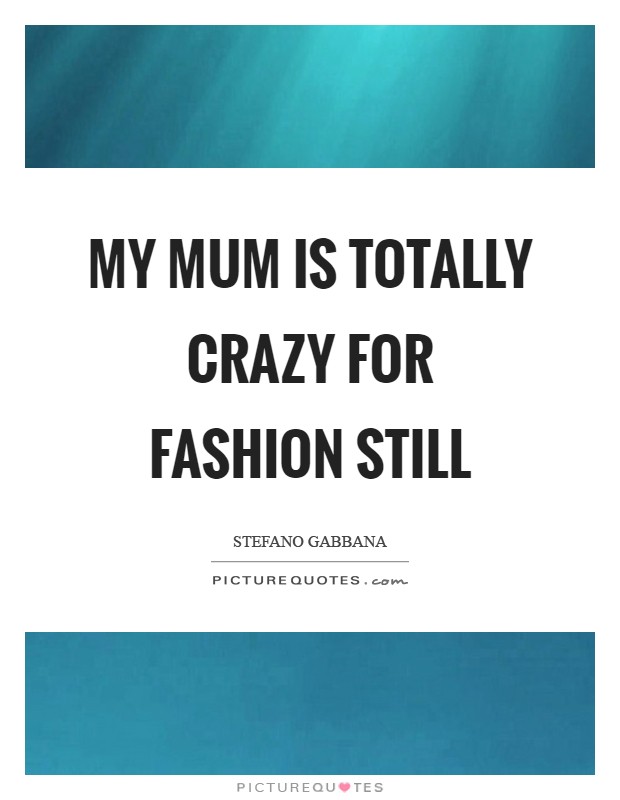 My mum is totally crazy for fashion still Picture Quote #1