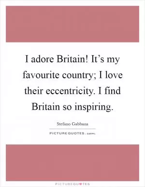 I adore Britain! It’s my favourite country; I love their eccentricity. I find Britain so inspiring Picture Quote #1