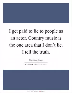 I get paid to lie to people as an actor. Country music is the one area that I don’t lie. I tell the truth Picture Quote #1