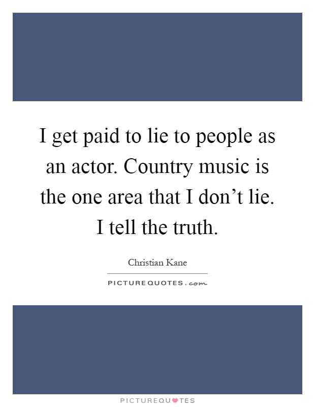 I get paid to lie to people as an actor. Country music is the one area that I don't lie. I tell the truth Picture Quote #1