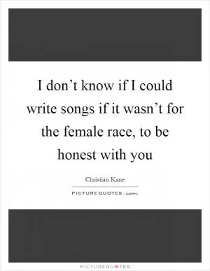 I don’t know if I could write songs if it wasn’t for the female race, to be honest with you Picture Quote #1