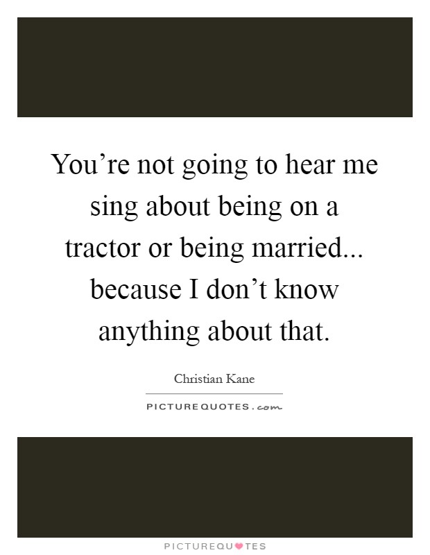 You're not going to hear me sing about being on a tractor or being married... because I don't know anything about that Picture Quote #1