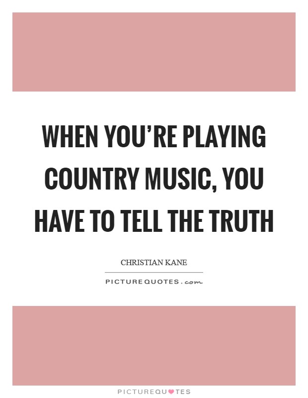 When you're playing country music, you have to tell the truth Picture Quote #1