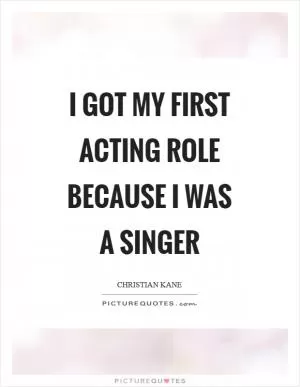 I got my first acting role because I was a singer Picture Quote #1