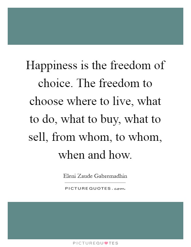 Happiness is the freedom of choice. The freedom to choose where to live, what to do, what to buy, what to sell, from whom, to whom, when and how Picture Quote #1