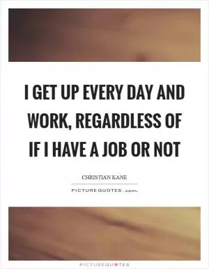 I get up every day and work, regardless of if I have a job or not Picture Quote #1