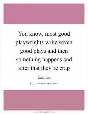 You know, most good playwrights write seven good plays and then something happens and after that they’re crap Picture Quote #1