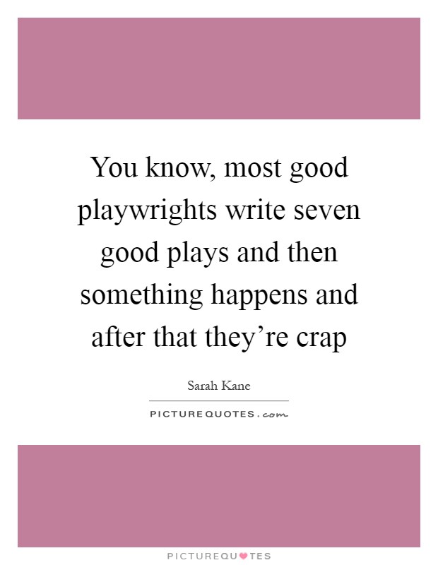 You know, most good playwrights write seven good plays and then something happens and after that they're crap Picture Quote #1
