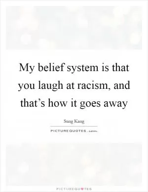 My belief system is that you laugh at racism, and that’s how it goes away Picture Quote #1