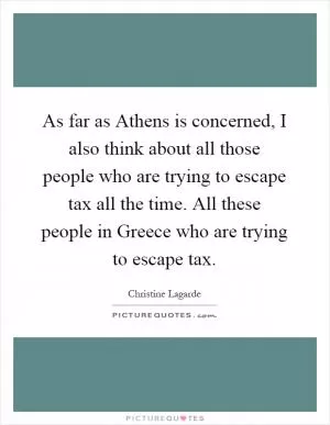 As far as Athens is concerned, I also think about all those people who are trying to escape tax all the time. All these people in Greece who are trying to escape tax Picture Quote #1