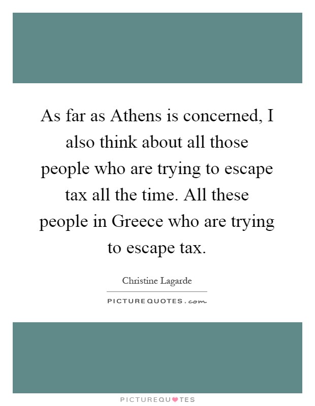 As far as Athens is concerned, I also think about all those people who are trying to escape tax all the time. All these people in Greece who are trying to escape tax Picture Quote #1