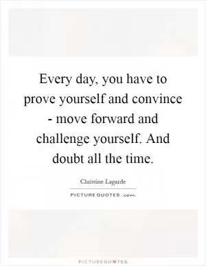 Every day, you have to prove yourself and convince - move forward and challenge yourself. And doubt all the time Picture Quote #1