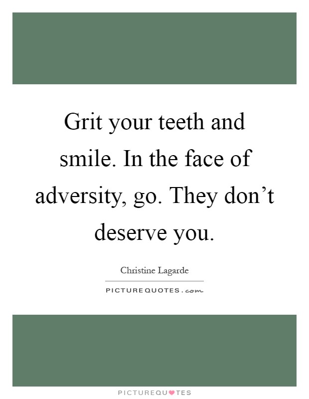 Grit your teeth and smile. In the face of adversity, go. They don't deserve you Picture Quote #1