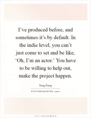 I’ve produced before, and sometimes it’s by default. In the indie level, you can’t just come to set and be like, ‘Oh, I’m an actor.’ You have to be willing to help out, make the project happen Picture Quote #1
