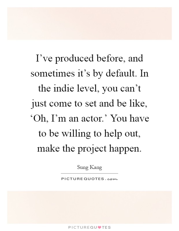 I've produced before, and sometimes it's by default. In the indie level, you can't just come to set and be like, ‘Oh, I'm an actor.' You have to be willing to help out, make the project happen Picture Quote #1