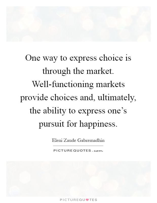 One way to express choice is through the market. Well-functioning markets provide choices and, ultimately, the ability to express one's pursuit for happiness Picture Quote #1
