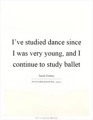 I’ve studied dance since I was very young, and I continue to study ballet Picture Quote #1