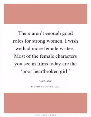 There aren’t enough good roles for strong women. I wish we had more female writers. Most of the female characters you see in films today are the ‘poor heartbroken girl.’ Picture Quote #1