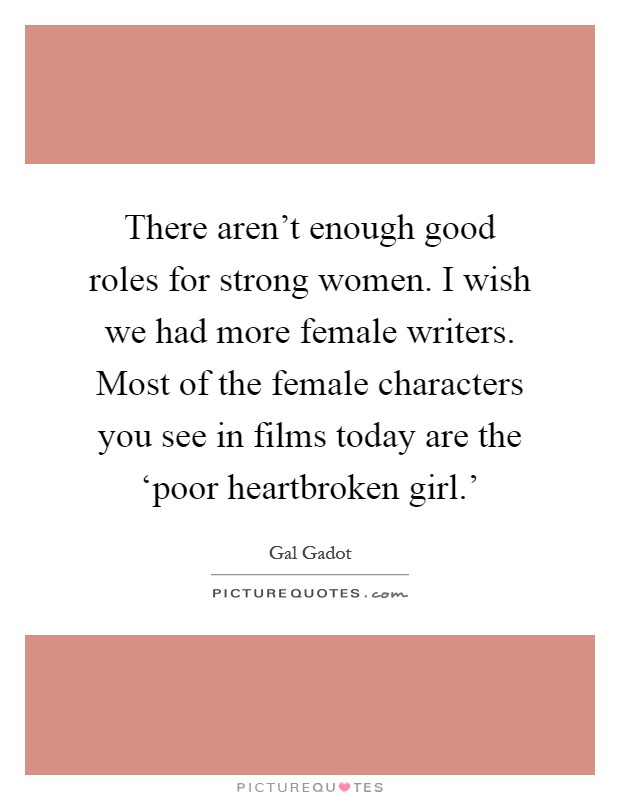 There aren't enough good roles for strong women. I wish we had more female writers. Most of the female characters you see in films today are the ‘poor heartbroken girl.' Picture Quote #1