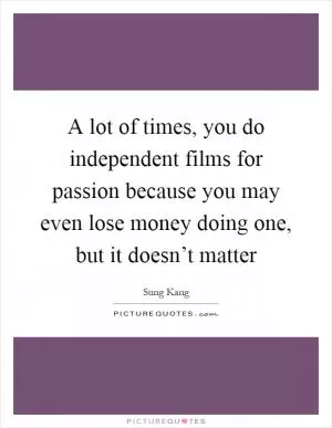 A lot of times, you do independent films for passion because you may even lose money doing one, but it doesn’t matter Picture Quote #1