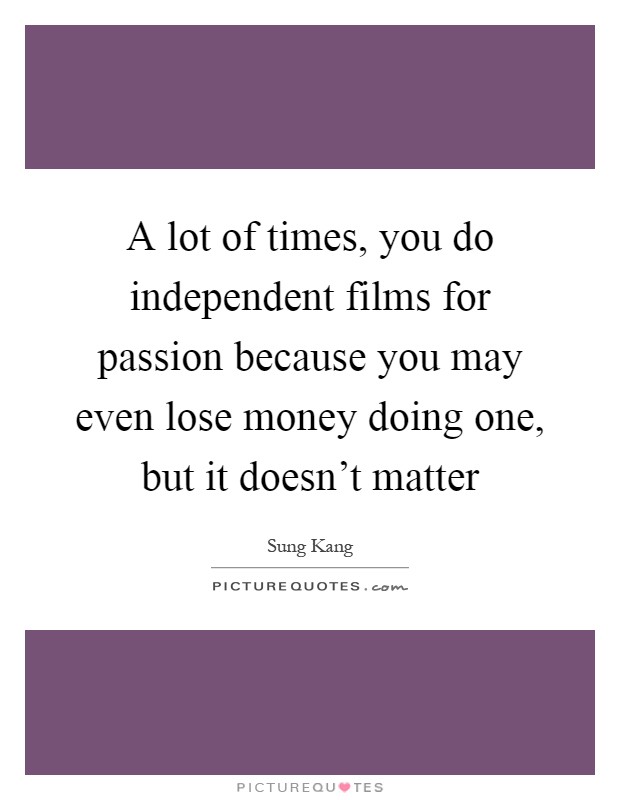 A lot of times, you do independent films for passion because you may even lose money doing one, but it doesn't matter Picture Quote #1