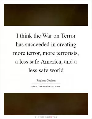 I think the War on Terror has succeeded in creating more terror, more terrorists, a less safe America, and a less safe world Picture Quote #1