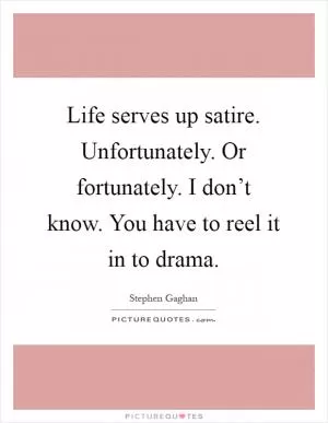 Life serves up satire. Unfortunately. Or fortunately. I don’t know. You have to reel it in to drama Picture Quote #1
