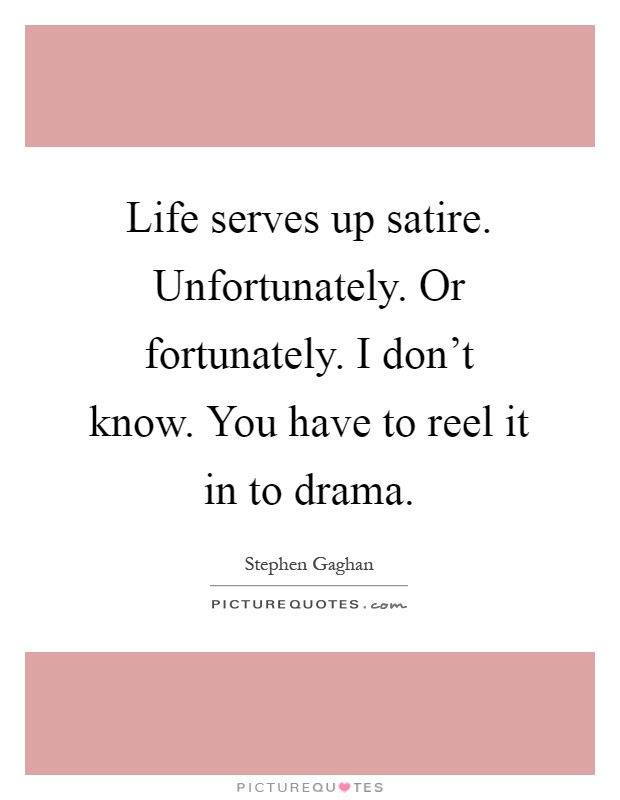Life serves up satire. Unfortunately. Or fortunately. I don't know. You have to reel it in to drama Picture Quote #1