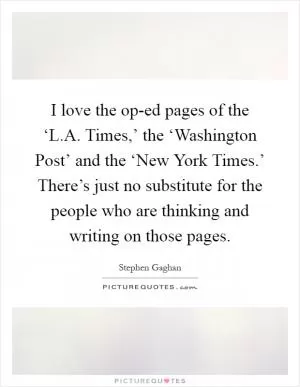 I love the op-ed pages of the ‘L.A. Times,’ the ‘Washington Post’ and the ‘New York Times.’ There’s just no substitute for the people who are thinking and writing on those pages Picture Quote #1