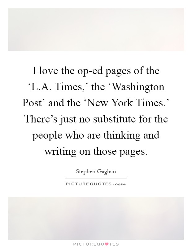 I love the op-ed pages of the ‘L.A. Times,' the ‘Washington Post' and the ‘New York Times.' There's just no substitute for the people who are thinking and writing on those pages Picture Quote #1