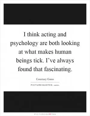 I think acting and psychology are both looking at what makes human beings tick. I’ve always found that fascinating Picture Quote #1