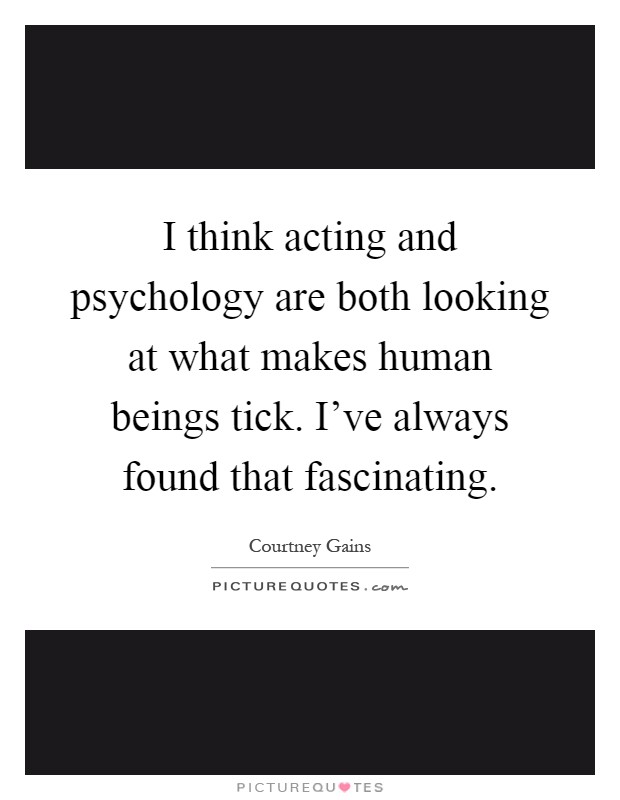 I think acting and psychology are both looking at what makes human beings tick. I've always found that fascinating Picture Quote #1