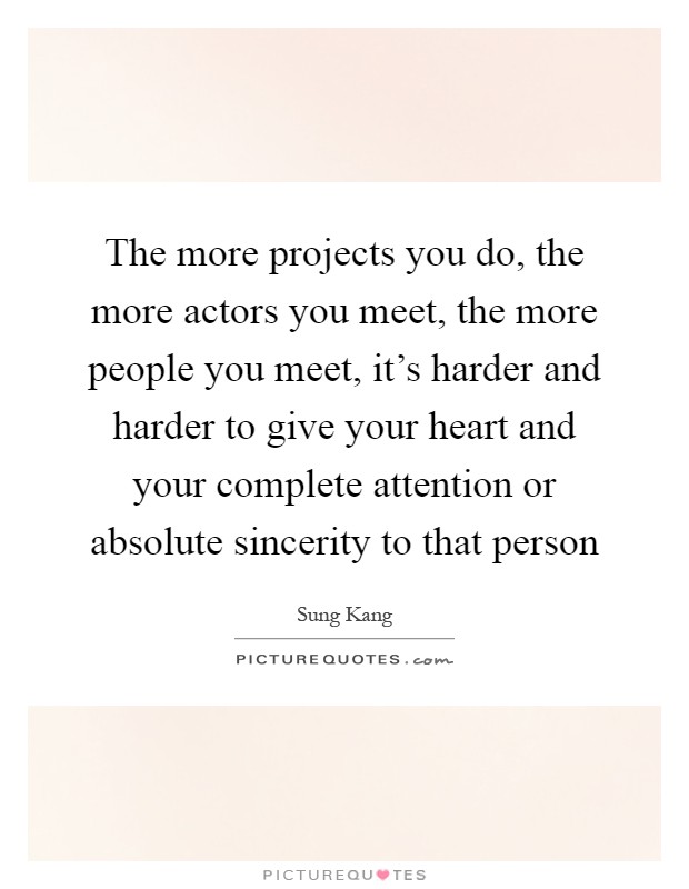The more projects you do, the more actors you meet, the more people you meet, it's harder and harder to give your heart and your complete attention or absolute sincerity to that person Picture Quote #1