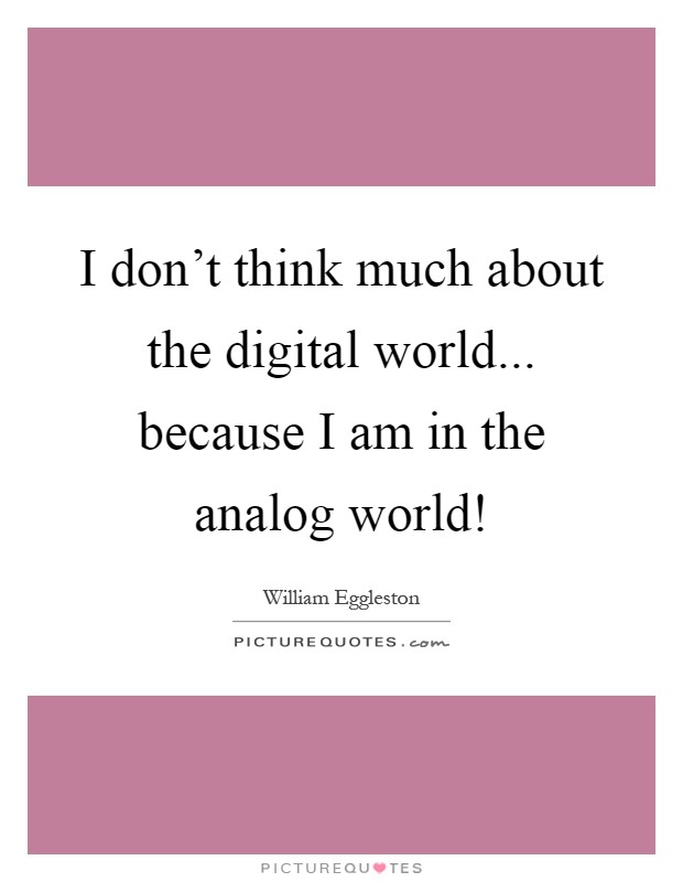 I don't think much about the digital world... because I am in the analog world! Picture Quote #1