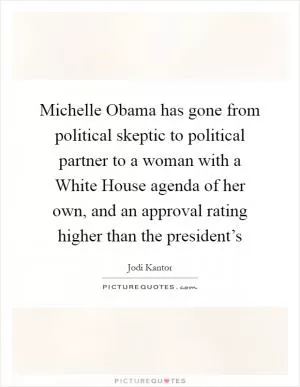 Michelle Obama has gone from political skeptic to political partner to a woman with a White House agenda of her own, and an approval rating higher than the president’s Picture Quote #1