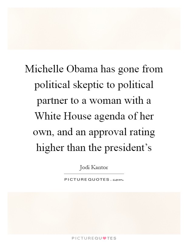 Michelle Obama has gone from political skeptic to political partner to a woman with a White House agenda of her own, and an approval rating higher than the president's Picture Quote #1