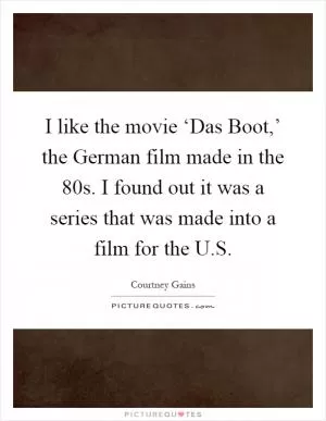 I like the movie ‘Das Boot,’ the German film made in the  80s. I found out it was a series that was made into a film for the U.S Picture Quote #1