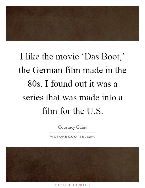 I like the movie ‘Das Boot,' the German film made in the  80s. I found out it was a series that was made into a film for the U.S Picture Quote #1