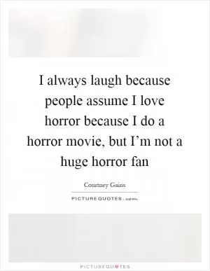 I always laugh because people assume I love horror because I do a horror movie, but I’m not a huge horror fan Picture Quote #1