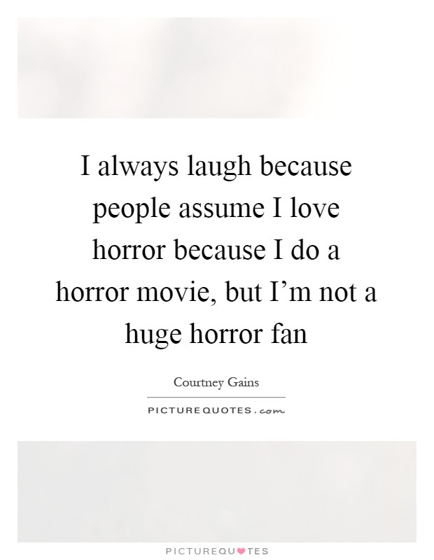 I always laugh because people assume I love horror because I do a horror movie, but I'm not a huge horror fan Picture Quote #1