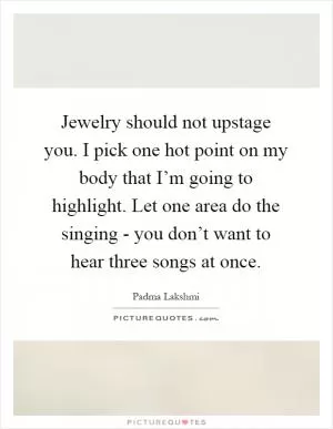 Jewelry should not upstage you. I pick one hot point on my body that I’m going to highlight. Let one area do the singing - you don’t want to hear three songs at once Picture Quote #1