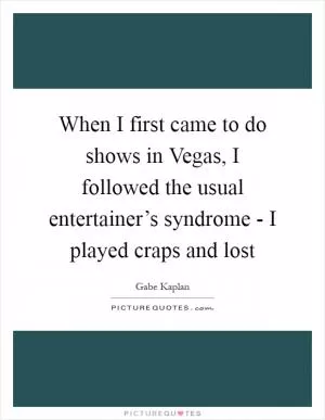When I first came to do shows in Vegas, I followed the usual entertainer’s syndrome - I played craps and lost Picture Quote #1