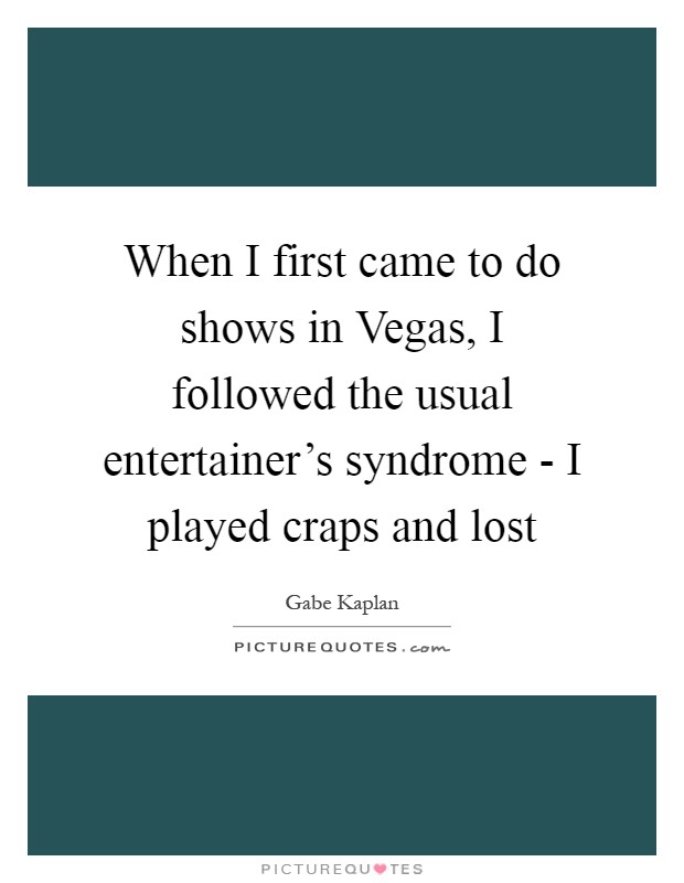 When I first came to do shows in Vegas, I followed the usual entertainer's syndrome - I played craps and lost Picture Quote #1