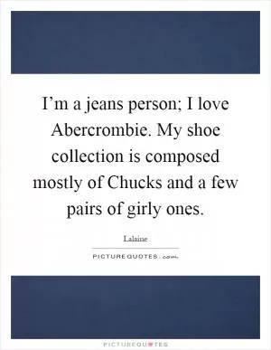 I’m a jeans person; I love Abercrombie. My shoe collection is composed mostly of Chucks and a few pairs of girly ones Picture Quote #1