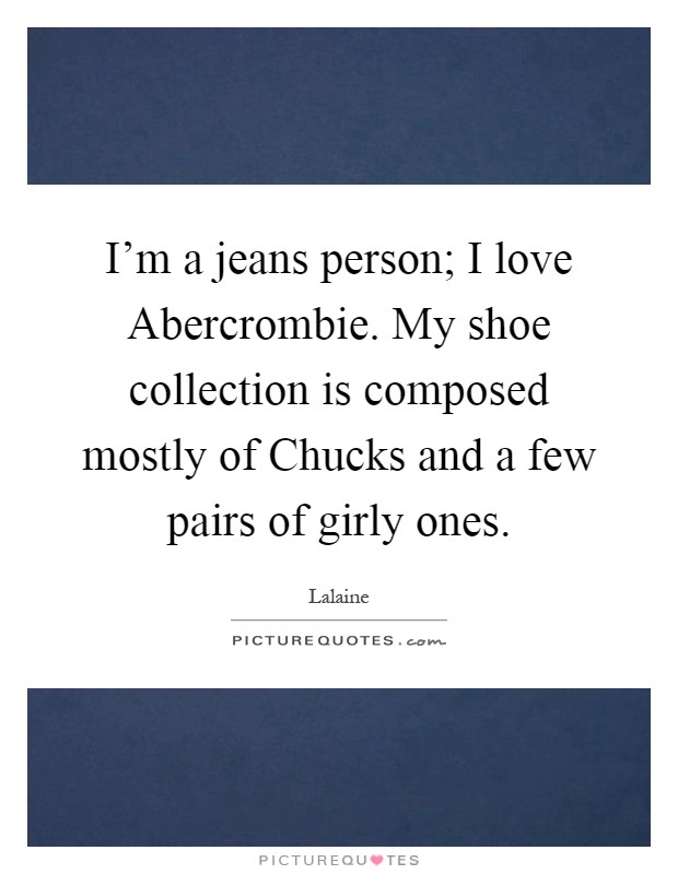 I'm a jeans person; I love Abercrombie. My shoe collection is composed mostly of Chucks and a few pairs of girly ones Picture Quote #1