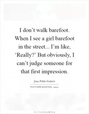 I don’t walk barefoot. When I see a girl barefoot in the street... I’m like, ‘Really?’ But obviously, I can’t judge someone for that first impression Picture Quote #1