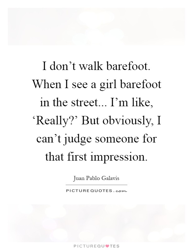 I don't walk barefoot. When I see a girl barefoot in the street... I'm like, ‘Really?' But obviously, I can't judge someone for that first impression Picture Quote #1