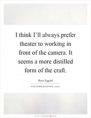 I think I’ll always prefer theater to working in front of the camera. It seems a more distilled form of the craft Picture Quote #1