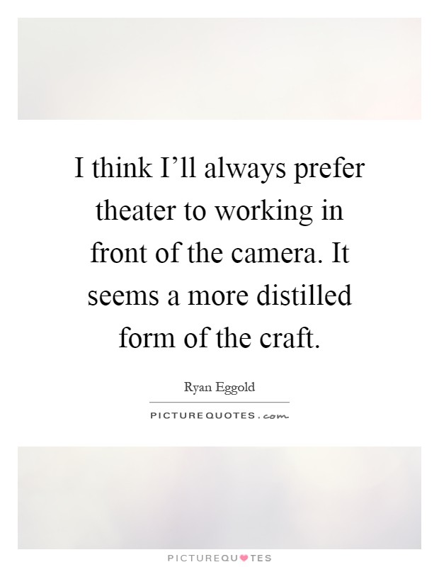 I think I'll always prefer theater to working in front of the camera. It seems a more distilled form of the craft Picture Quote #1