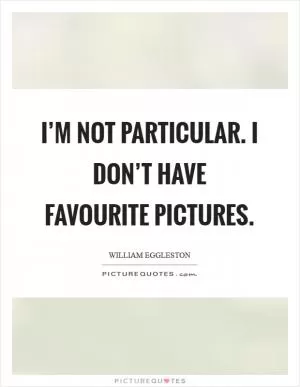I’m not particular. I don’t have favourite pictures Picture Quote #1